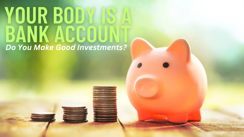 YOUR BODY IS A BANK ACCOUNT. DO YOU MAKE GOOD&nbsp;INVESTMENTS?
